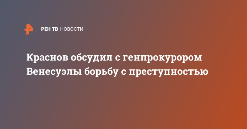 Краснов обсудил с генпрокурором Венесуэлы борьбу с преступностью