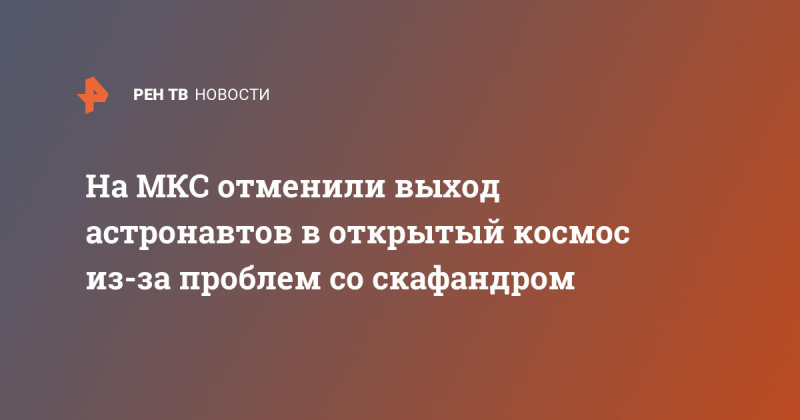 На МКС отменили выход астронавтов в открытый космос из-за проблем со скафандром