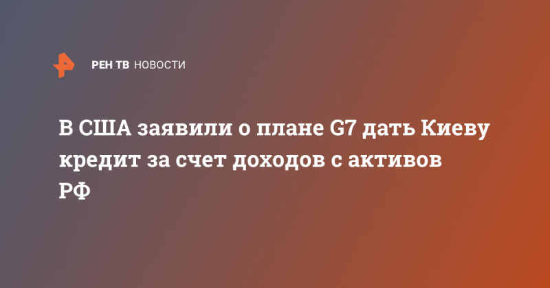 В США заявили о плане G7 дать Киеву кредит за счет доходов с активов РФ
