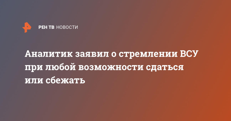 Аналитик заявил о стремлении ВСУ при любой возможности сдаться или сбежать