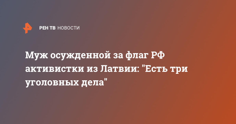 Муж осужденной за флаг РФ активистки из Латвии: "Есть три уголовных дела"
