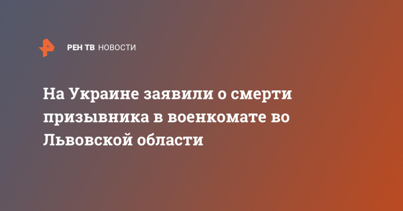 На Украине заявили о смерти призывника в военкомате во Львовской области