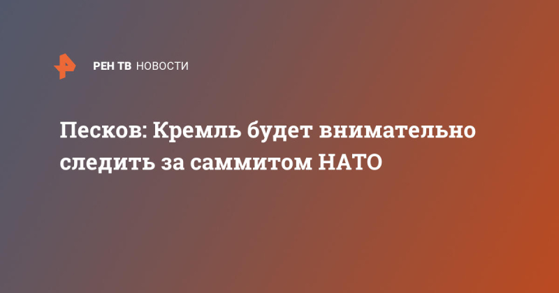 Песков: Кремль будет внимательно следить за саммитом НАТО