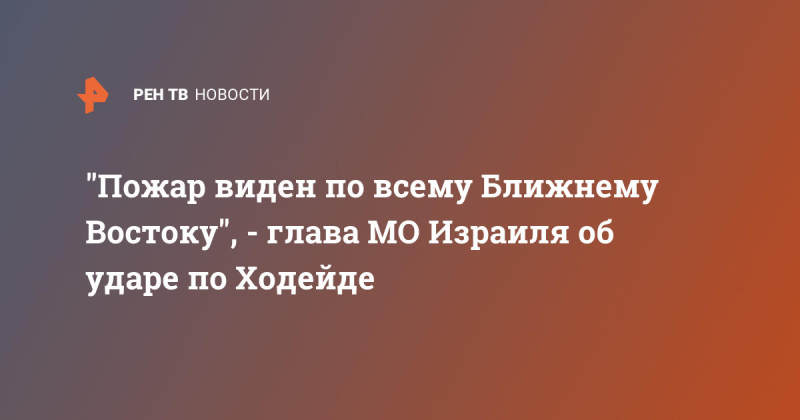 "Пожар виден по всему Ближнему Востоку", – глава МО Израиля об ударе по Ходейде