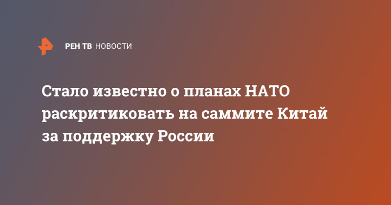 Стало известно о планах НАТО раскритиковать на саммите Китай за поддержку России