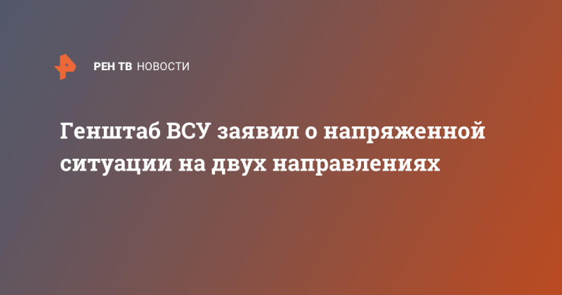 Генштаб ВСУ заявил о напряженной ситуации на двух направлениях