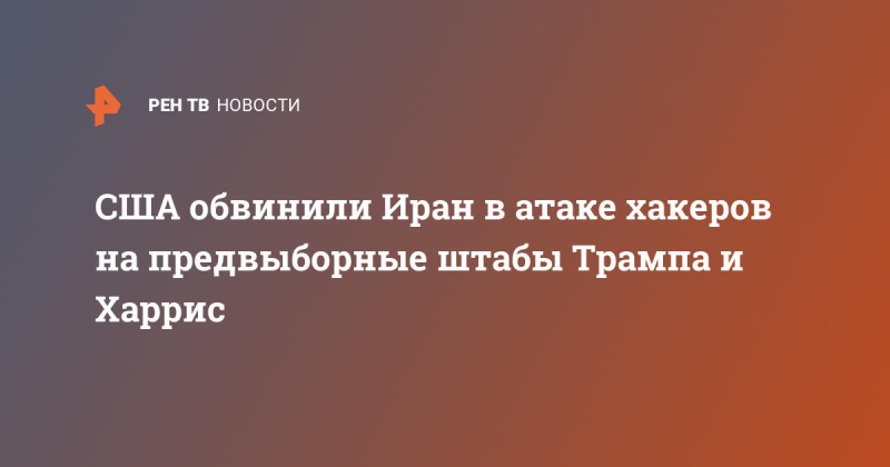 США обвинили Иран в атаке хакеров на предвыборные штабы Трампа и Харрис