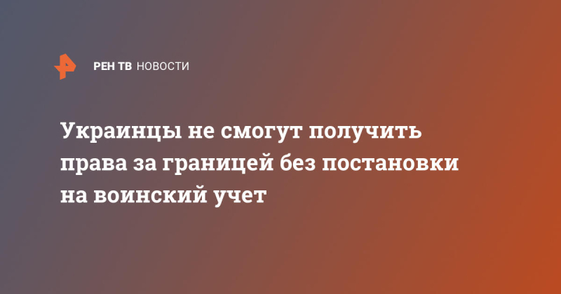 Украинцы не смогут получить права за границей без постановки на воинский учет