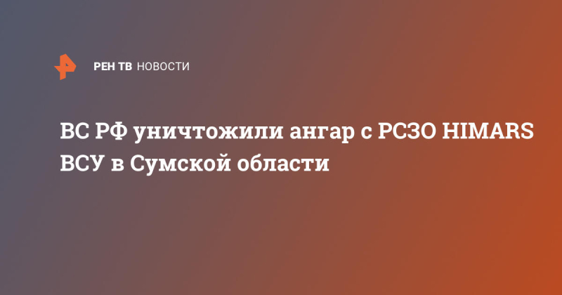 ВС РФ уничтожили ангар с РСЗО HIMARS ВСУ в Сумской области