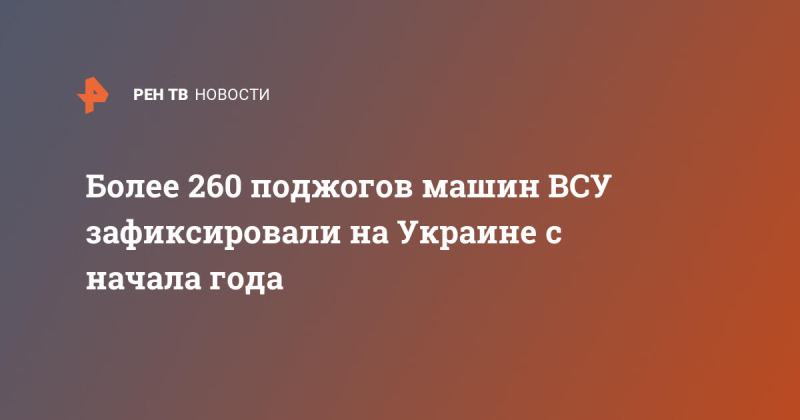 Более 260 поджогов машин ВСУ зафиксировали на Украине с начала года