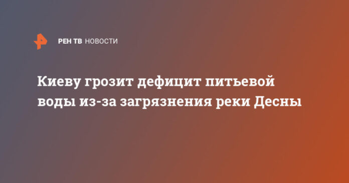 kievu-grozit-deficit-pitevoj-vody-iz-za-zagrjaznenija-reki-desny-f0fa52a.jpg