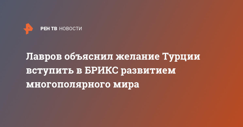 Лавров объяснил желание Турции вступить в БРИКС развитием многополярного мира