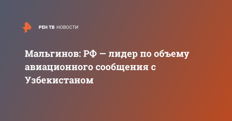 Мальгинов: Россия – лидер по объему авиационного сообщения с Узбекистаном