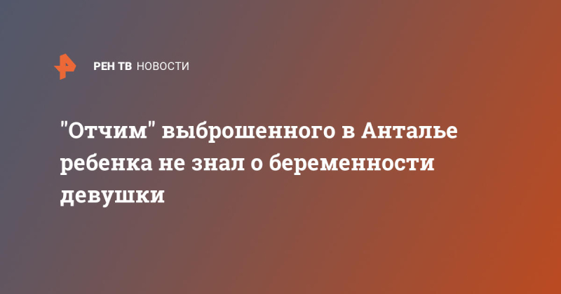 "Отчим" выброшенного в Анталье ребенка не знал о беременности девушки
