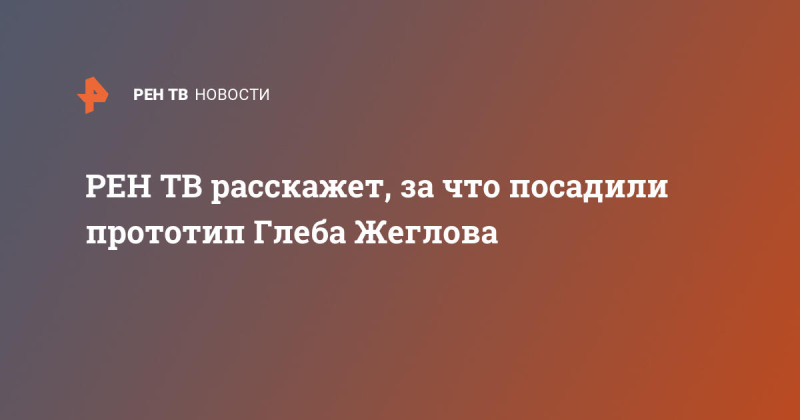 РЕН ТВ расскажет, за что посадили прототип Глеба Жеглова