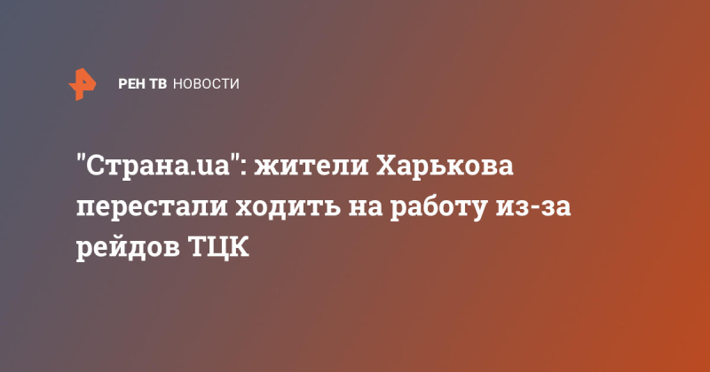 "Страна.ua": жители Харькова перестали ходить на работу из-за рейдов ТЦК