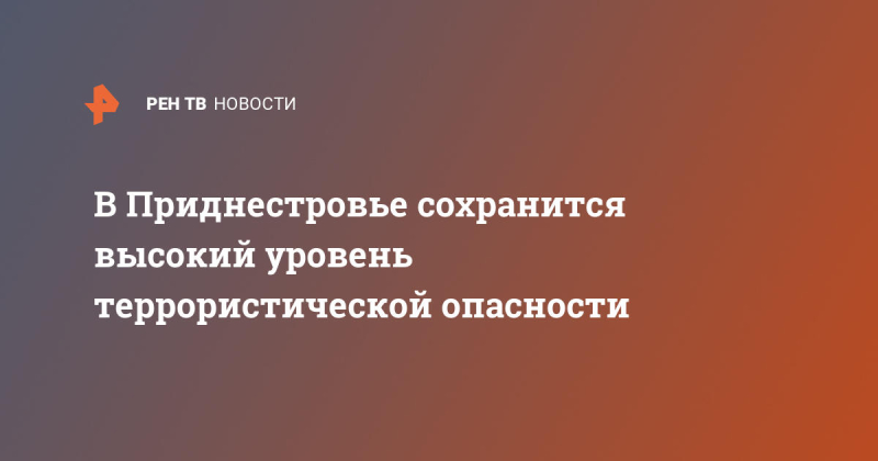 В Приднестровье сохранится высокий уровень террористической опасности