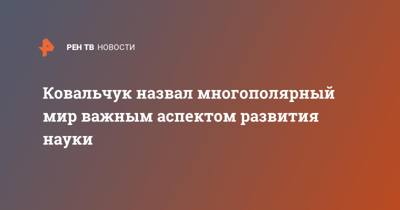 Ковальчук назвал многополярный мир важным аспектом развития науки