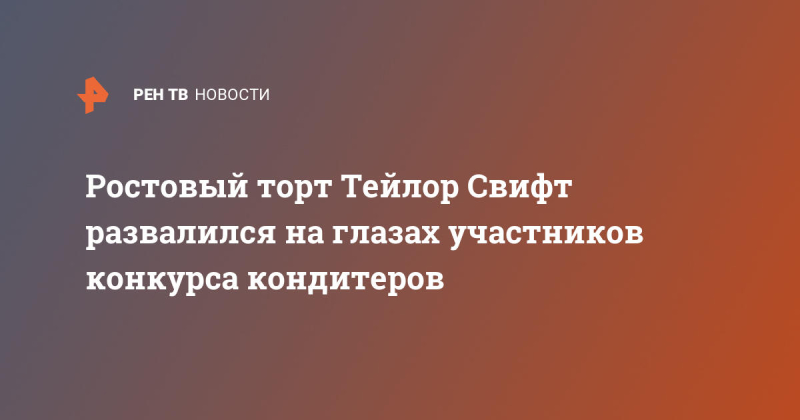 Ростовый торт Тейлор Свифт развалился на глазах участников конкурса кондитеров