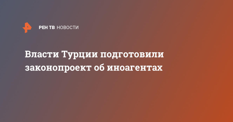 Власти Турции подготовили законопроект об иноагентах