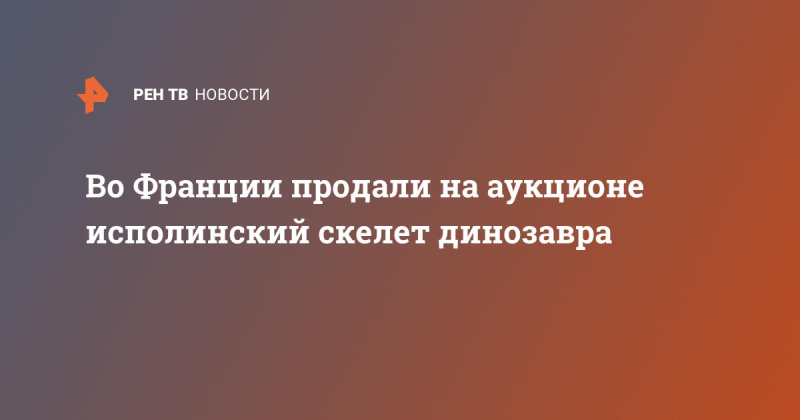 Во Франции продали на аукционе исполинский скелет динозавра